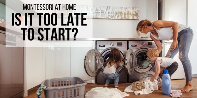 MONTESSORI AT HOME: ...Is It Too Late to Start?